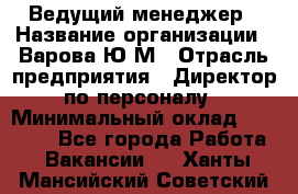 Ведущий менеджер › Название организации ­ Варова Ю.М › Отрасль предприятия ­ Директор по персоналу › Минимальный оклад ­ 39 000 - Все города Работа » Вакансии   . Ханты-Мансийский,Советский г.